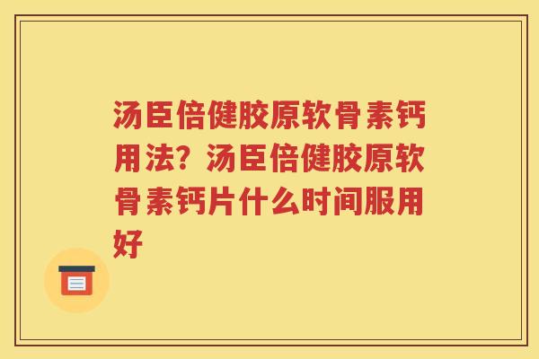 汤臣倍健胶原软骨素钙用法？汤臣倍健胶原软骨素钙片什么时间服用好