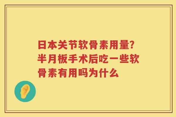 日本关节软骨素用量?手术后吃一些软骨素有用吗为什么 日本关节软骨素用量?手术后吃一些软骨素有用吗为什么