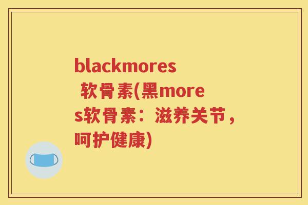 blackmores 软骨素(黑mores软骨素:滋养关节,呵护健康) blackmores 软骨素(黑mores软骨素:滋养关节,呵护健康)