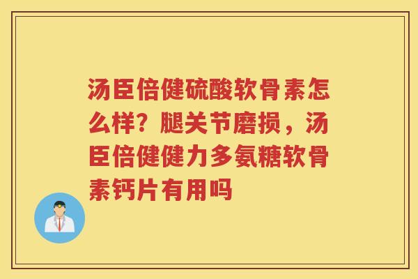 汤臣倍健硫酸软骨素怎么样？腿关节磨损，汤臣倍健健力多氨糖软骨素钙片有用吗