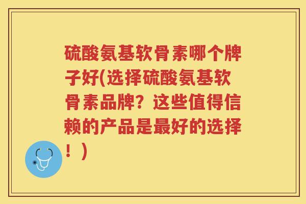 硫酸氨基软骨素哪个牌子好(选择硫酸氨基软骨素品牌？这些值得信赖的产品是好的选择！)