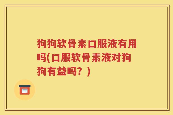 狗狗软骨素口服液有用吗(口服软骨素液对狗狗有益吗？)