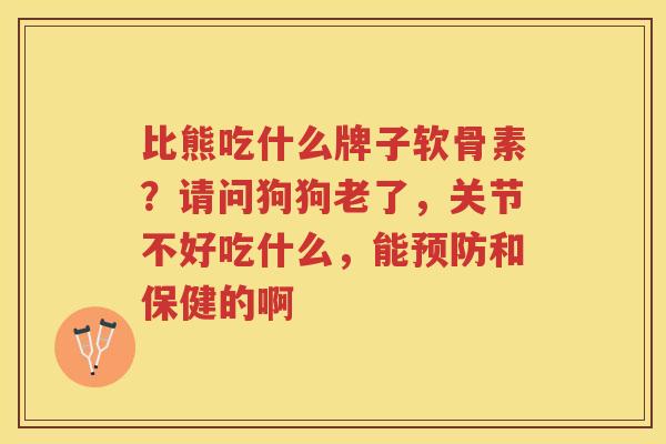 比熊吃什么牌子软骨素？请问狗狗老了，关节不好吃什么，能和保健的啊