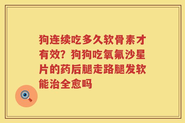 狗连续吃多久软骨素才有效？狗狗吃氧氟沙星片的药后腿走路腿发软能全愈吗