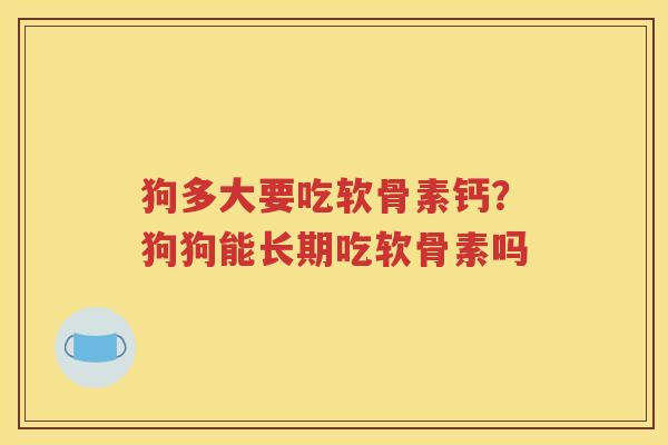 狗多大要吃软骨素钙?狗狗能长期吃软骨素吗 狗多大要吃软骨素钙?狗狗能长期吃软骨素吗