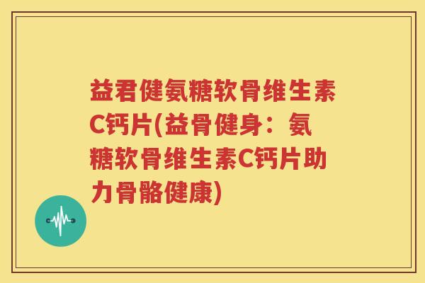 益君健氨糖软骨维生素C钙片(益骨健身:氨糖软骨维生素C钙片助力骨骼健康) 益君健氨糖软骨维生素C钙片(益骨健身:氨糖软骨维生素C钙片助力骨骼健康)