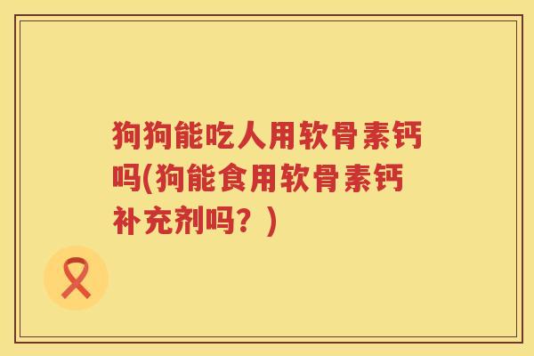 狗狗能吃人用软骨素钙吗(狗能食用软骨素钙补充剂吗?) 狗狗能吃人用软骨素钙吗(狗能食用软骨素钙补充剂吗?)