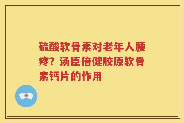 硫酸软骨素对老年人腰疼?汤臣倍健胶原软骨素钙片的作用 硫酸软骨素对老年人腰疼?汤臣倍健胶原软骨素钙片的作用