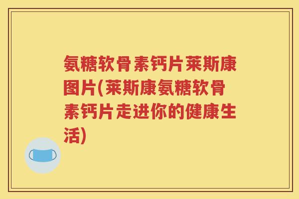 氨糖软骨素钙片莱斯康图片(莱斯康氨糖软骨素钙片走进你的健康生活) 氨糖软骨素钙片莱斯康图片(莱斯康氨糖软骨素钙片走进你的健康生活)