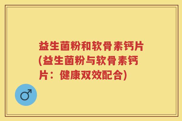 益生菌粉和软骨素钙片(益生菌粉与软骨素钙片：健康双效配合)