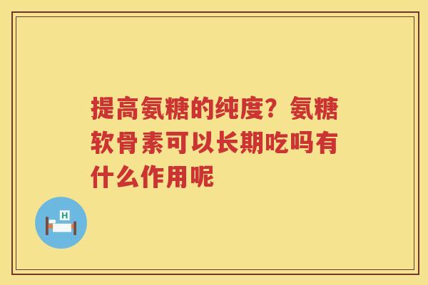 提高氨糖的纯度？氨糖软骨素可以长期吃吗有什么作用呢