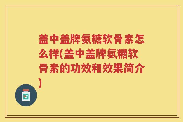 盖中盖牌氨糖软骨素怎么样(盖中盖牌氨糖软骨素的功效和效果简介) 盖中盖牌氨糖软骨素怎么样(盖中盖牌氨糖软骨素的功效和效果简介)