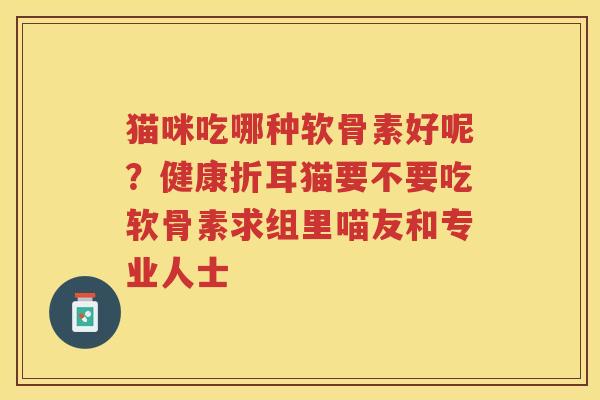 猫咪吃哪种软骨素好呢？健康折耳猫要不要吃软骨素求组里喵友和专业人士