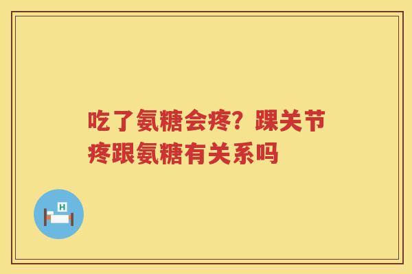 吃了氨糖会疼?踝关节疼跟氨糖有关系吗 吃了氨糖会疼?踝关节疼跟氨糖有关系吗
