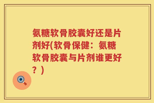 氨糖软骨胶囊好还是片剂好(软骨保健：氨糖软骨胶囊与片剂谁更好？)
