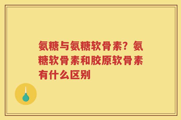 氨糖与氨糖软骨素?氨糖软骨素和胶原软骨素有什么区别 氨糖与氨糖软骨素?氨糖软骨素和胶原软骨素有什么区别