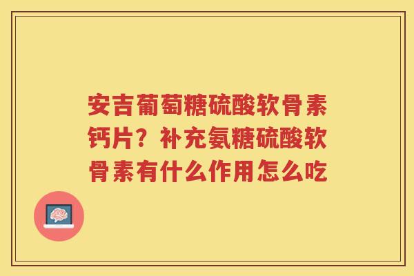 安吉葡萄糖硫酸软骨素钙片?补充氨糖硫酸软骨素有什么作用怎么吃 安吉葡萄糖硫酸软骨素钙片?补充氨糖硫酸软骨素有什么作用怎么吃