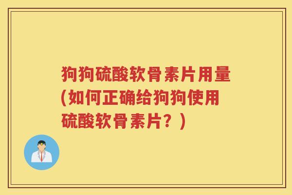 狗狗硫酸软骨素片用量(如何正确给狗狗使用硫酸软骨素片?) 狗狗硫酸软骨素片用量(如何正确给狗狗使用硫酸软骨素片?)