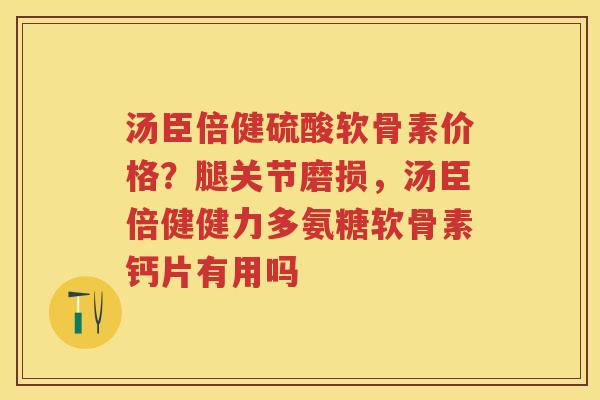 汤臣倍健硫酸软骨素价格?腿关节磨损,汤臣倍健健力多氨糖软骨素钙片有用吗 汤臣倍健硫酸软骨素价格?腿关节磨损,汤臣倍健健力多氨糖软骨素钙片有用吗