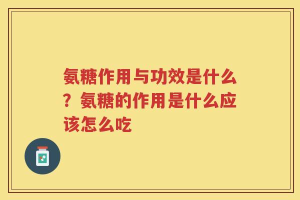 氨糖作用与功效是什么？氨糖的作用是什么应该怎么吃