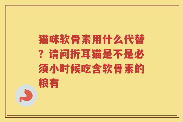 猫咪软骨素用什么代替?请问折耳猫是不是必须小时候吃含软骨素的粮有 猫咪软骨素用什么代替?请问折耳猫是不是必须小时候吃含软骨素的粮有