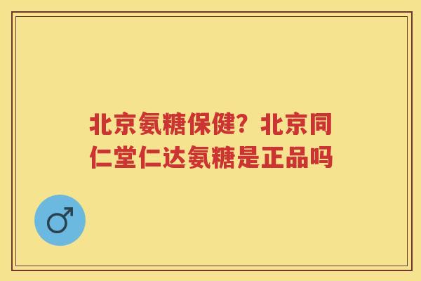 北京氨糖保健？北京同仁堂仁达氨糖是正品吗
