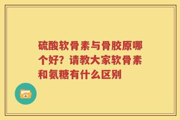 硫酸软骨素与骨胶原哪个好？请教大家软骨素和氨糖有什么区别