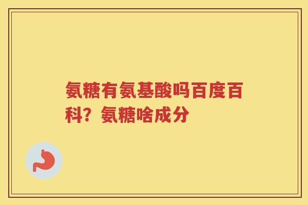 氨糖有氨基酸吗百度百科?氨糖啥成分 氨糖有氨基酸吗百度百科?氨糖啥成分