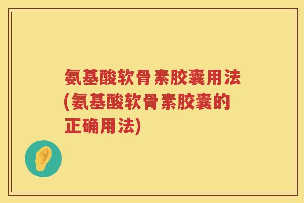 氨基酸软骨素胶囊用法(氨基酸软骨素胶囊的正确用法)
