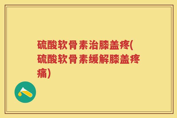 硫酸软骨素膝盖疼(硫酸软骨素缓解膝盖) 硫酸软骨素膝盖疼(硫酸软骨素缓解膝盖)