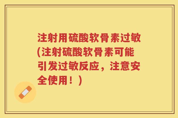 注射用硫酸软骨素(注射硫酸软骨素可能引发反应,注意安全使用!) 注射用硫酸软骨素(注射硫酸软骨素可能引发反应,注意安全使用!)