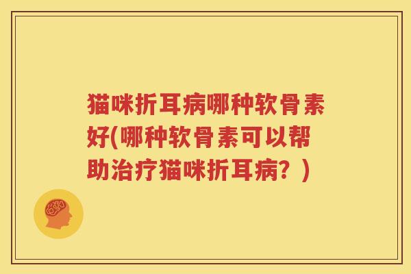 猫咪折耳哪种软骨素好(哪种软骨素可以帮助猫咪折耳?) 猫咪折耳哪种软骨素好(哪种软骨素可以帮助猫咪折耳?)