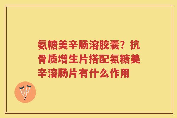氨糖美辛肠溶胶囊?抗片搭配氨糖美辛溶肠片有什么作用 氨糖美辛肠溶胶囊?抗片搭配氨糖美辛溶肠片有什么作用