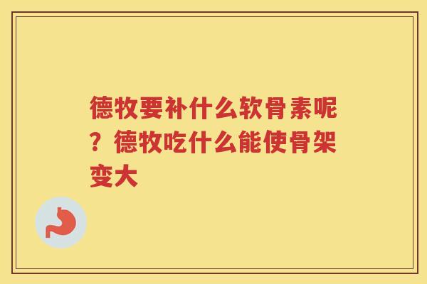 德牧要补什么软骨素呢?德牧吃什么能使骨架变大 德牧要补什么软骨素呢?德牧吃什么能使骨架变大