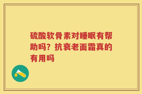 硫酸软骨素对有帮助吗?抗面霜真的有用吗 硫酸软骨素对有帮助吗?抗面霜真的有用吗