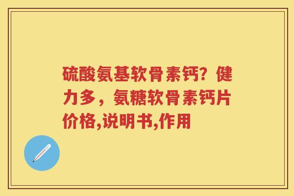 硫酸氨基软骨素钙?健力多,氨糖软骨素钙片价格,说明书,作用 硫酸氨基软骨素钙?健力多,氨糖软骨素钙片价格,说明书,作用