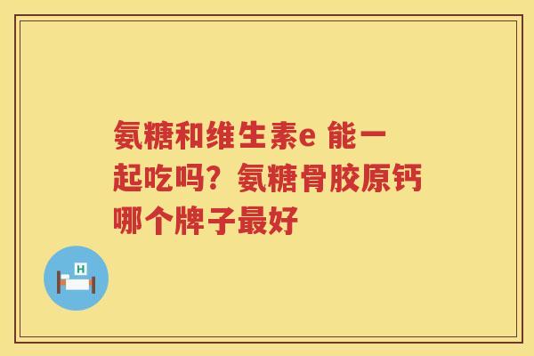 氨糖和维生素e 能一起吃吗?氨糖骨胶原钙哪个牌子好 氨糖和维生素e 能一起吃吗?氨糖骨胶原钙哪个牌子好