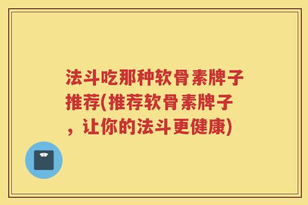 法斗吃那种软骨素牌子推荐(推荐软骨素牌子,让你的法斗更健康) 法斗吃那种软骨素牌子推荐(推荐软骨素牌子,让你的法斗更健康)