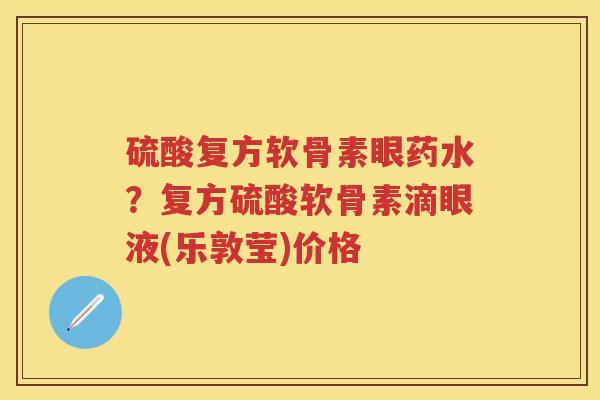 硫酸复方软骨素眼药水?复方硫酸软骨素滴眼液(乐敦莹)价格 硫酸复方软骨素眼药水?复方硫酸软骨素滴眼液(乐敦莹)价格