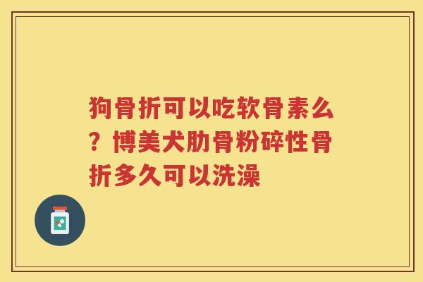 狗可以吃软骨素么?博美犬肋骨粉碎性多久可以洗澡 狗可以吃软骨素么?博美犬肋骨粉碎性多久可以洗澡