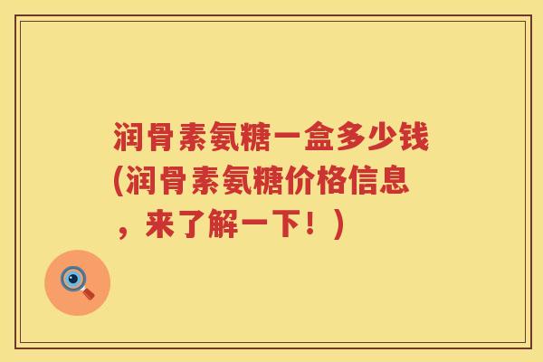 润骨素氨糖一盒多少钱(润骨素氨糖价格信息,来了解一下!) 润骨素氨糖一盒多少钱(润骨素氨糖价格信息,来了解一下!)