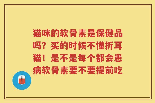 猫咪的软骨素是保健品吗?买的时候不懂折耳猫!是不是每个都会患软骨素要不要提前吃 猫咪的软骨素是保健品吗?买的时候不懂折耳猫!是不是每个都会患软骨素要不要提前吃