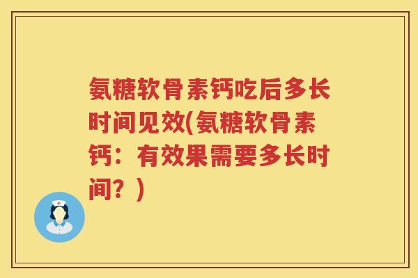 氨糖软骨素钙吃后多长时间见效(氨糖软骨素钙：有效果需要多长时间？)