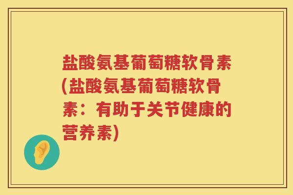 盐酸氨基葡萄糖软骨素(盐酸氨基葡萄糖软骨素:有助于关节健康的营养素) 盐酸氨基葡萄糖软骨素(盐酸氨基葡萄糖软骨素:有助于关节健康的营养素)