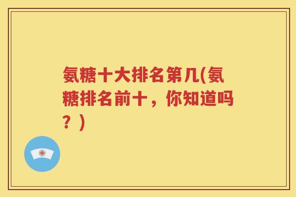 氨糖十大排名第几(氨糖排名前十,你知道吗?) 氨糖十大排名第几(氨糖排名前十,你知道吗?)