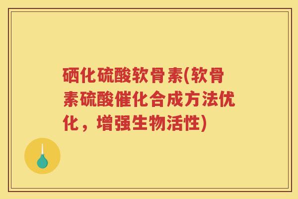 硒化硫酸软骨素(软骨素硫酸催化合成方法优化,增强生物活性) 硒化硫酸软骨素(软骨素硫酸催化合成方法优化,增强生物活性)