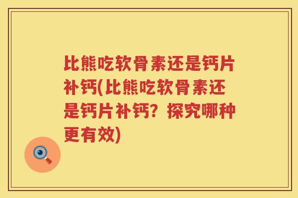 比熊吃软骨素还是钙片补钙(比熊吃软骨素还是钙片补钙？探究哪种更有效)
