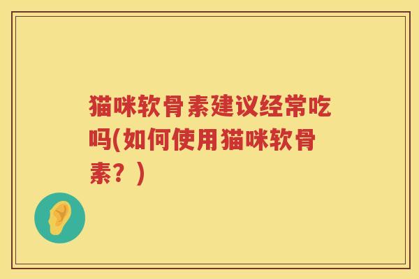 猫咪软骨素建议经常吃吗(如何使用猫咪软骨素?) 猫咪软骨素建议经常吃吗(如何使用猫咪软骨素?)