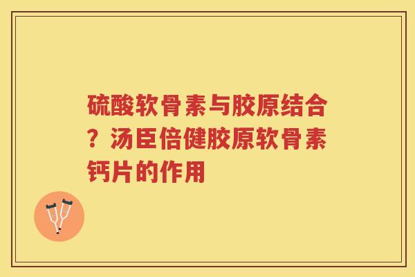 硫酸软骨素与胶原结合?汤臣倍健胶原软骨素钙片的作用 硫酸软骨素与胶原结合?汤臣倍健胶原软骨素钙片的作用