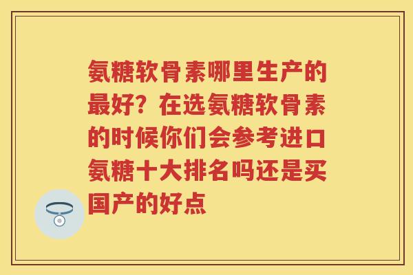 氨糖软骨素哪里生产的好？在选氨糖软骨素的时候你们会参考进口氨糖十大排名吗还是买国产的好点